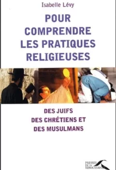 Pour comprendre les pratiques religieuses : Des juifs, chrétiens et musulmans - Isabelle Levy