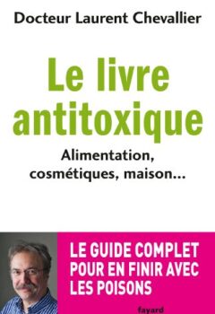 Le livre anti toxique - Alimentation, cosmétiques, maison... : le guide complet pour en finir avec les poisons - Laurent Chevallier