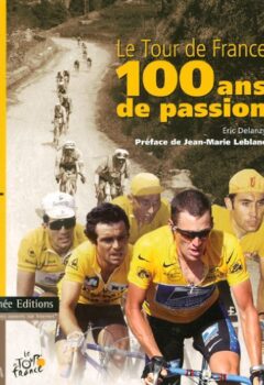 Le Tour de France, 100 ans de passion - Les 100 plus Belles Histoires du Tour de France - Eric Delanzy
