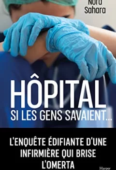 Hôpital - Si les gens savaient ... L'enquête édifiante d'une infirmière qui brise l'omerta - Nora Sahara
