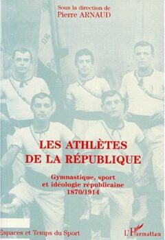 Les Athlètes de la République: Gymnastique, sport et idéologie républicaine, 1870-1914 - Pierre Arnaud