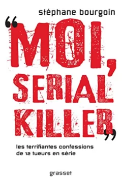 Moi, serial killer - Douze terrifiantes confessions de tueurs en série - Stéphane Bourgoin