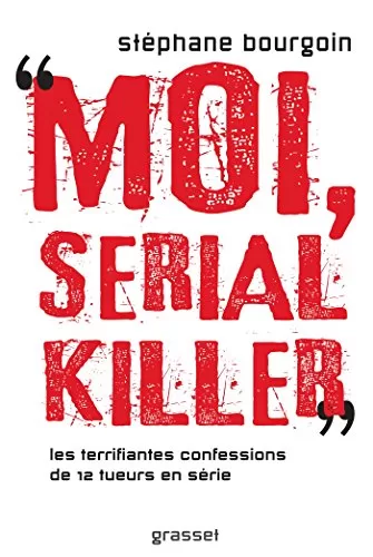 Moi, serial killer - Douze terrifiantes confessions de tueurs en série - Stéphane Bourgoin
