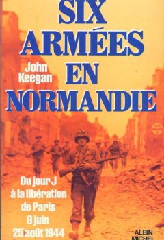 Six armées en Normandie - Du jour J à la libération de Paris, 6 juin - 25 août 1944 - Histoire du débarquement de Normandie - Keegan